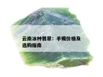 云南冰种翡翠：手镯价格及选购指南