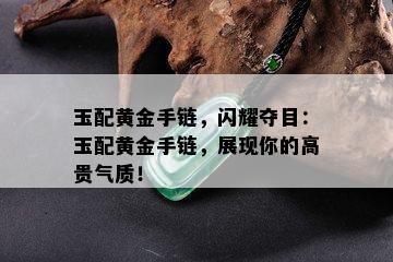 玉配黄金手链，闪耀夺目：玉配黄金手链，展现你的高贵气质！