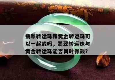 翡翠转运珠和黄金转运珠可以一起戴吗，翡翠转运珠与黄金转运珠能否同时佩戴？