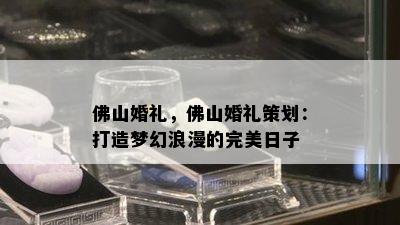 佛山婚礼，佛山婚礼策划：打造梦幻浪漫的完美日子