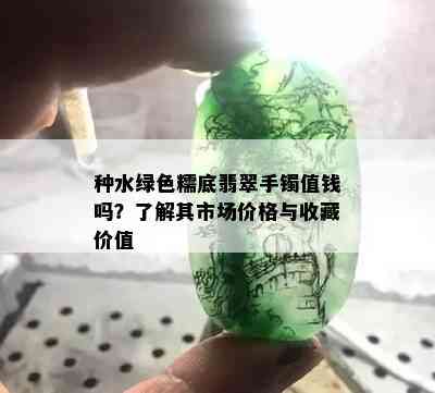 种水绿色糯底翡翠手镯值钱吗？了解其市场价格与收藏价值