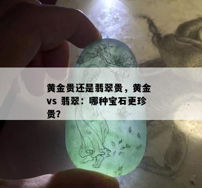 黄金贵还是翡翠贵，黄金 vs 翡翠：哪种宝石更珍贵？