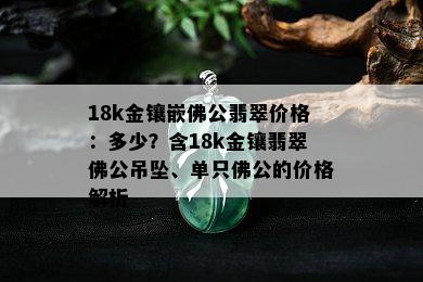 18k金镶嵌佛公翡翠价格：多少？含18k金镶翡翠佛公吊坠、单只佛公的价格解析