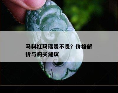 马料红玛瑙贵不贵？价格解析与购买建议