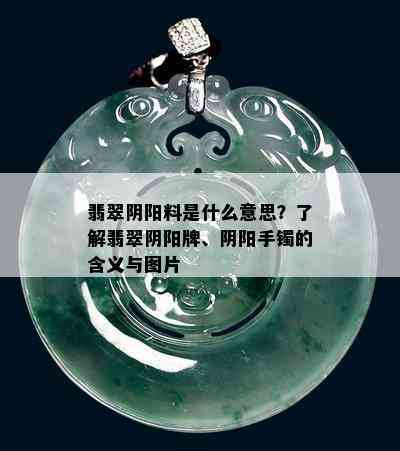 翡翠阴阳料是什么意思？了解翡翠阴阳牌、阴阳手镯的含义与图片