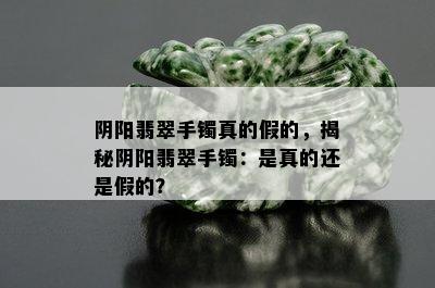 阴阳翡翠手镯真的假的，揭秘阴阳翡翠手镯：是真的还是假的？