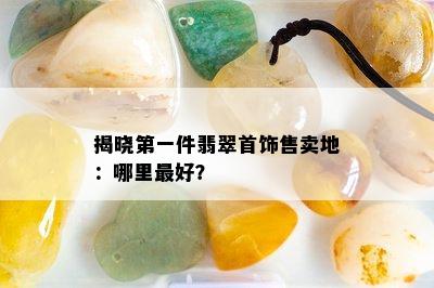 揭晓之一件翡翠首饰售卖地：哪里更好？