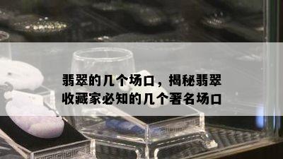 翡翠的几个场口，揭秘翡翠收藏家必知的几个著名场口