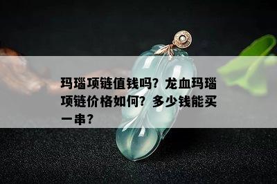 玛瑙项链值钱吗？龙血玛瑙项链价格如何？多少钱能买一串?