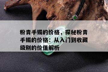 粉青手镯的价格，探秘粉青手镯的价格：从入门到收藏级别的价值解析