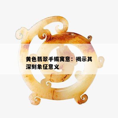 黄色翡翠手镯寓意：揭示其深刻象征意义