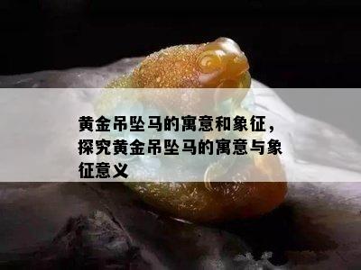 黄金吊坠马的寓意和象征，探究黄金吊坠马的寓意与象征意义