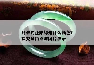 翡翠的正阳绿是什么颜色？探究其特点与图片展示