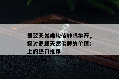 翡翠天然佛牌值钱吗推荐，探讨翡翠天然佛牌的价值：上的热门推荐