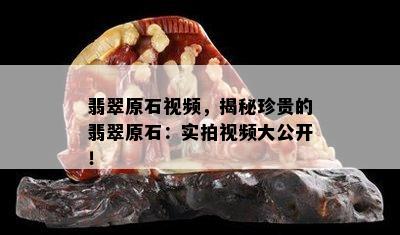 翡翠原石视频，揭秘珍贵的翡翠原石：实拍视频大公开！