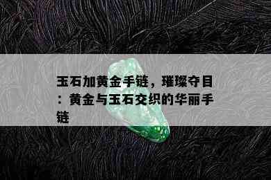 玉石加黄金手链，璀璨夺目：黄金与玉石交织的华丽手链