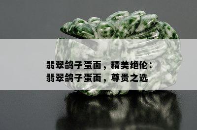 翡翠鸽子蛋面，精美绝伦：翡翠鸽子蛋面，尊贵之选