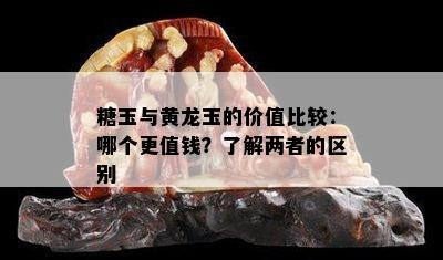 糖玉与黄龙玉的价值比较：哪个更值钱？了解两者的区别