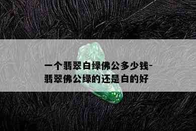 一个翡翠白绿佛公多少钱-翡翠佛公绿的还是白的好