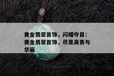 黄金翡翠首饰，闪耀夺目：黄金翡翠首饰，尽显高贵与华丽