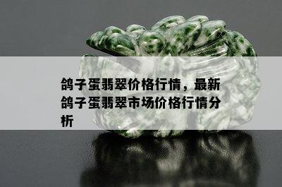 鸽子蛋翡翠价格行情，最新鸽子蛋翡翠市场价格行情分析