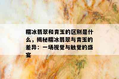 糯冰翡翠和青玉的区别是什么，揭秘糯冰翡翠与青玉的差异：一场视觉与触觉的盛宴