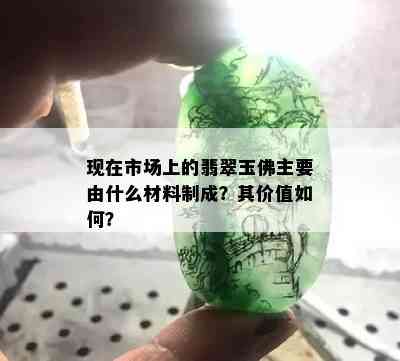 现在市场上的翡翠玉佛主要由什么材料制成？其价值如何？