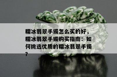 糯冰翡翠手镯怎么买的好，糯冰翡翠手镯购买指南：如何挑选优质的糯冰翡翠手镯？