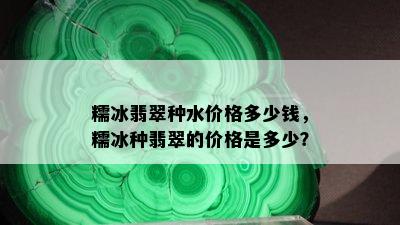 糯冰翡翠种水价格多少钱，糯冰种翡翠的价格是多少？