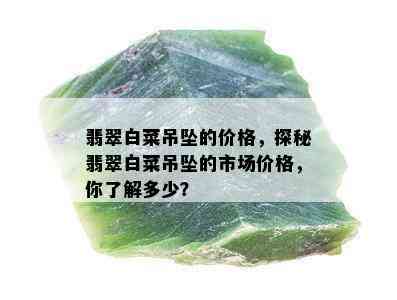 翡翠白菜吊坠的价格，探秘翡翠白菜吊坠的市场价格，你了解多少？