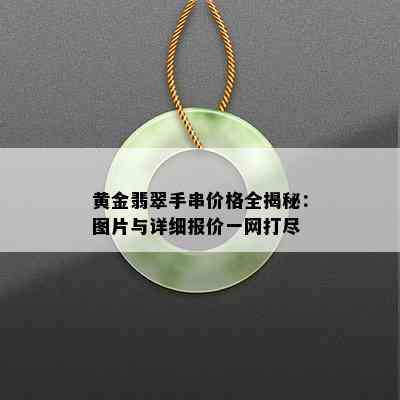 黄金翡翠手串价格全揭秘：图片与详细报价一网打尽