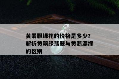 黄翡飘绿花的价格是多少？解析黄飘绿翡翠与黄翡漂绿的区别