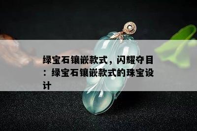 绿宝石镶嵌款式，闪耀夺目：绿宝石镶嵌款式的珠宝设计