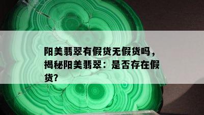 阳美翡翠有假货无假货吗，揭秘阳美翡翠：是否存在假货？