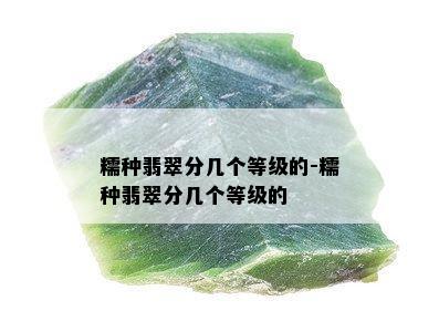 糯种翡翠分几个等级的-糯种翡翠分几个等级的