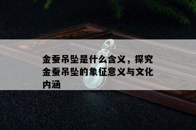 金蚕吊坠是什么含义，探究金蚕吊坠的象征意义与文化内涵