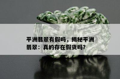 平洲翡翠有假吗，揭秘平洲翡翠：真的存在假货吗？