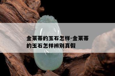 金莱蒂的玉石怎样-金莱蒂的玉石怎样辨别真假