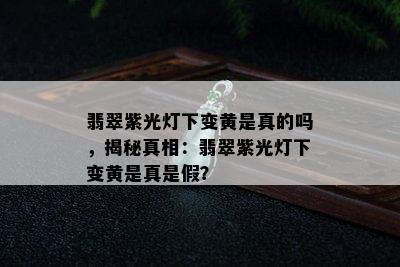 翡翠紫光灯下变黄是真的吗，揭秘真相：翡翠紫光灯下变黄是真是假？