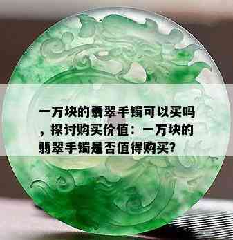 一万块的翡翠手镯可以买吗，探讨购买价值：一万块的翡翠手镯是否值得购买？