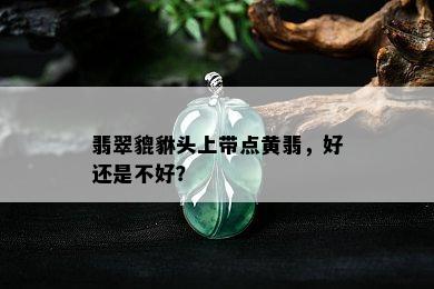 翡翠貔貅头上带点黄翡，好还是不好？