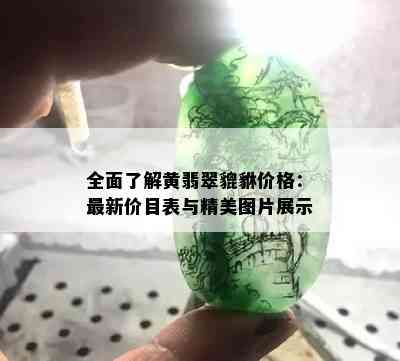 全面了解黄翡翠貔貅价格：最新价目表与精美图片展示