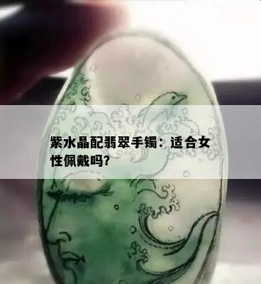 紫水晶配翡翠手镯：适合女性佩戴吗？