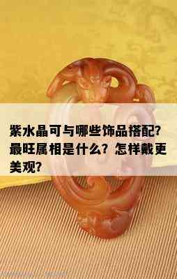 紫水晶可与哪些饰品搭配？最旺属相是什么？怎样戴更美观？