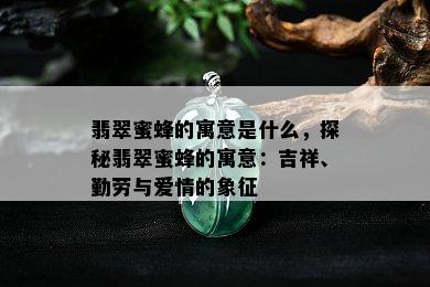 翡翠蜜蜂的寓意是什么，探秘翡翠蜜蜂的寓意：吉祥、勤劳与爱情的象征