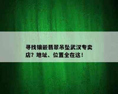 寻找镶嵌翡翠吊坠武汉专卖店？地址、位置全在这！