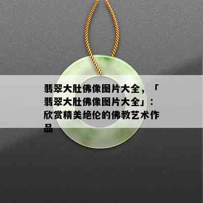 翡翠大肚佛像图片大全，「翡翠大肚佛像图片大全」：欣赏精美绝伦的佛教艺术作品