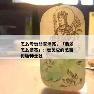 怎么夸赞翡翠漂亮，「翡翠怎么漂亮」：赞美它的美丽和独特之处