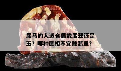 属马的人适合佩戴翡翠还是玉？哪种属相不宜戴翡翠？