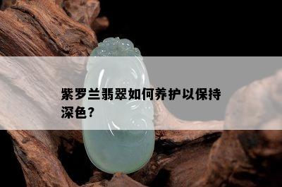 紫罗兰翡翠如何养护以保持深色?